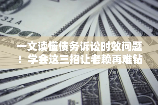 北京一文读懂债务诉讼时效问题！学会这三招让老赖再难钻空子