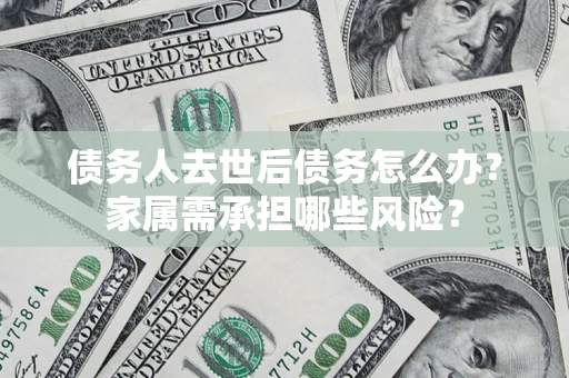 北京债务人去世后债务怎么办？家属需承担哪些风险？