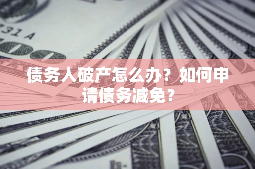 北京债务人破产怎么办？如何申请债务减免？