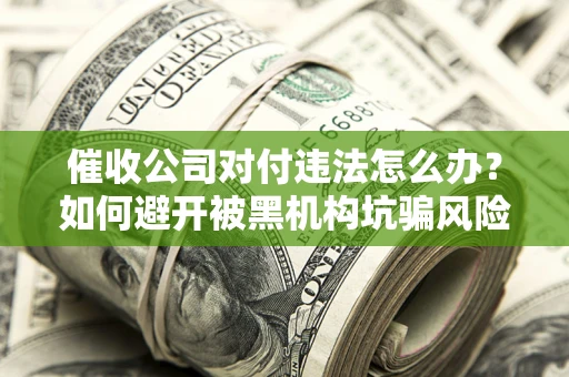 北京催收公司对付违法怎么办？如何避开被黑机构坑骗风险