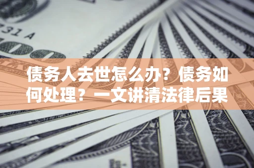北京债务人去世怎么办？债务如何处理？一文讲清法律后果