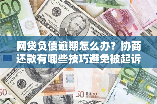 北京网贷负债逾期怎么办？协商还款有哪些技巧避免被起诉？