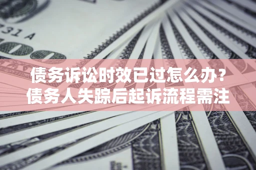 北京债务诉讼时效已过怎么办？债务人失踪后起诉流程需注意什么？