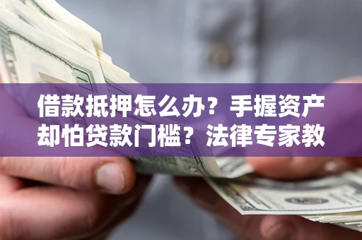 北京借款抵押怎么办？手握资产却怕贷款门槛？法律专家教你办抵押不踩坑