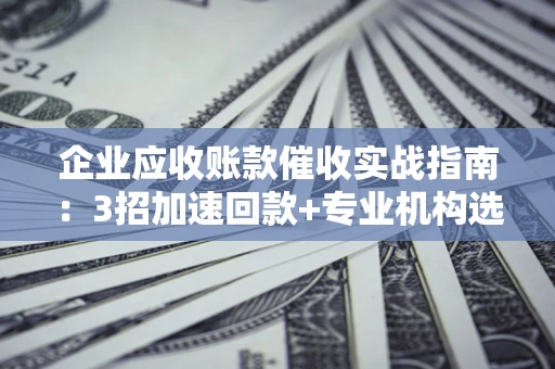 北京企业应收账款催收实战指南：3招加速回款+专业机构选择避坑