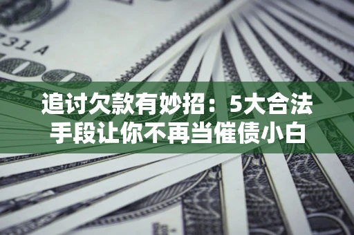 北京追讨欠款有妙招：5大合法手段让你不再当催债小白