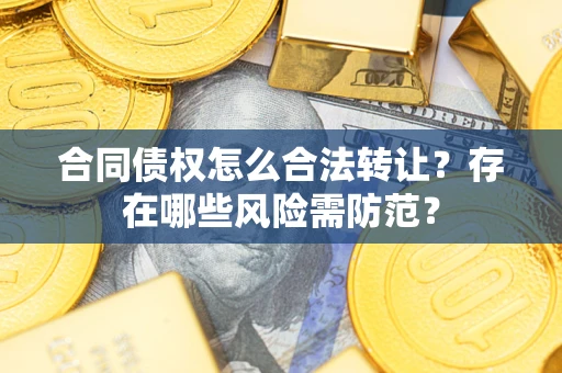 北京合同债权怎么合法转让？存在哪些风险需防范？