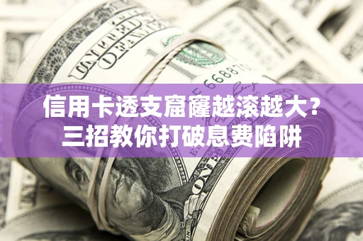 北京信用卡透支窟窿越滚越大？三招教你打破息费陷阱