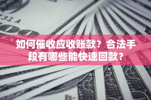 北京如何催收应收账款？合法手段有哪些能快速回款？