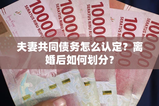 北京夫妻共同债务怎么认定？离婚后如何划分？