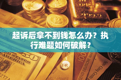 北京起诉后拿不到钱怎么办?执行难题如何破解? 北京起诉后拿不到钱怎么办?执行难题如何破解?