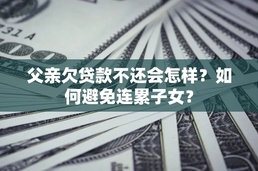 北京父亲欠贷款不还会怎样？如何避免连累子女？