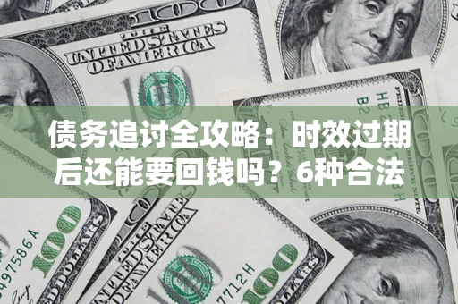 北京债务追讨全攻略：时效过期后还能要回钱吗？6种合法手段助你维权