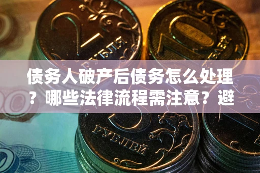 北京债务人破产后债务怎么处理？哪些法律流程需注意？避免踩坑指南