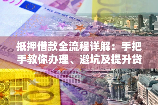 北京抵押借款全流程详解：手把手教你办理、避坑及提升贷款额度