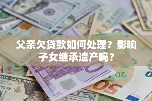 北京父亲欠贷款如何处理?影响子女继承遗产吗? 北京父亲欠贷款如何处理?影响子女继承遗产吗?