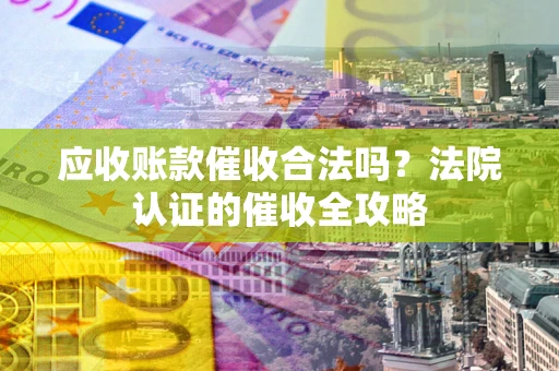 北京应收账款催收合法吗？法院认证的催收全攻略