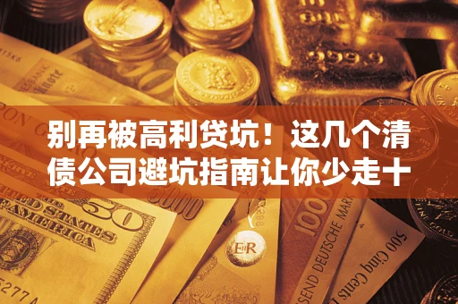 北京别再被高利贷坑！这几个清债公司避坑指南让你少走十年弯路