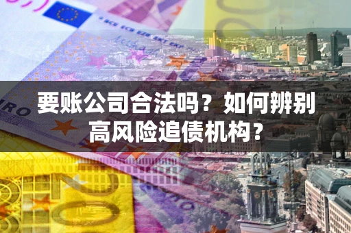 北京要账公司合法吗？如何辨别高风险追债机构？