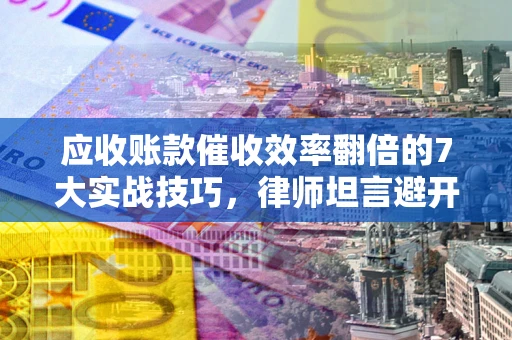 北京应收账款催收效率翻倍的7大实战技巧，律师坦言避开这些法律雷区最关键