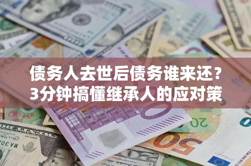 北京债务人去世后债务谁来还？3分钟搞懂继承人的应对策略