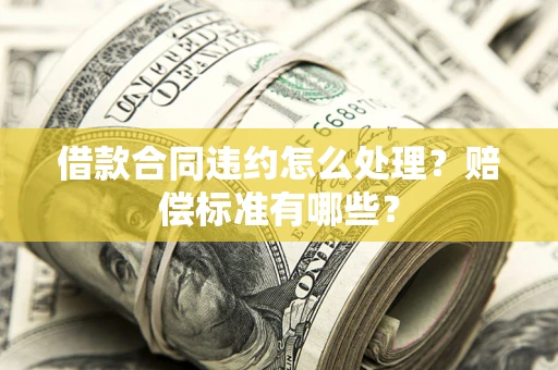 北京借款合同违约怎么处理？赔偿标准有哪些？