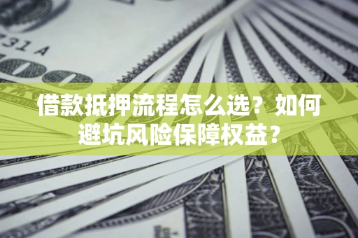北京借款抵押流程怎么选？如何避坑风险保障权益？