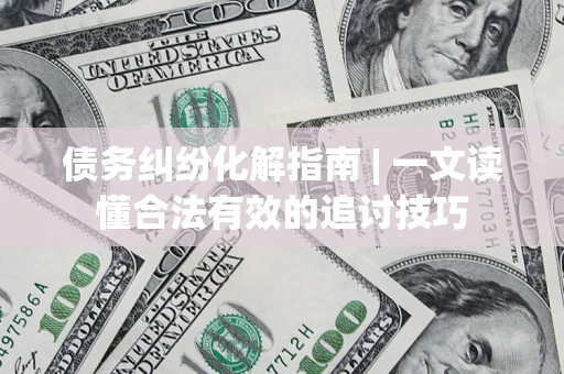 北京债务纠纷化解指南 | 一文读懂合法有效的追讨技巧