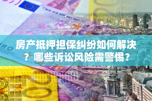 北京房产抵押担保纠纷如何解决？哪些诉讼风险需警惕？