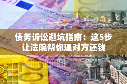北京债务诉讼避坑指南：这5步让法院帮你逼对方还钱
