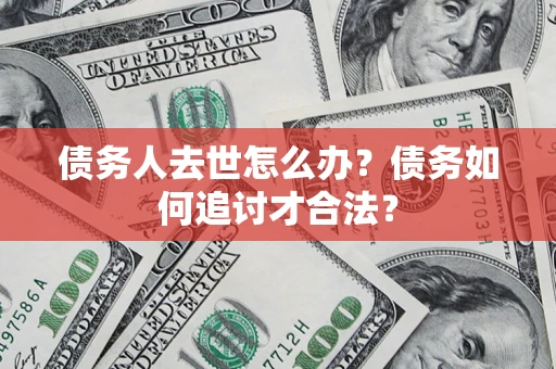北京债务人去世怎么办？债务如何追讨才合法？
