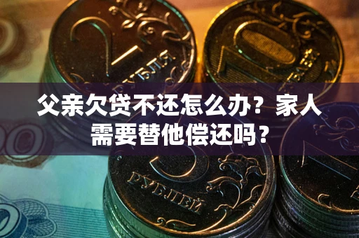 北京父亲欠贷不还怎么办？家人需要替他偿还吗？