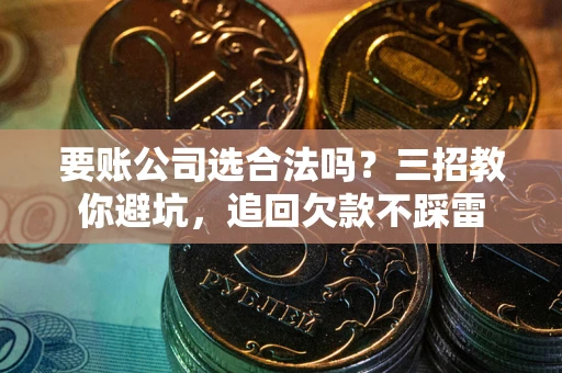 北京要账公司选合法吗？三招教你避坑，追回欠款不踩雷