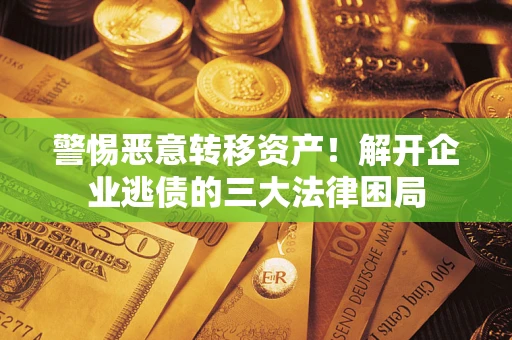 北京警惕恶意转移资产！解开企业逃债的三大法律困局
